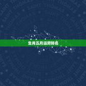 生肖五月运势排名，2023年生肖运势排行榜？