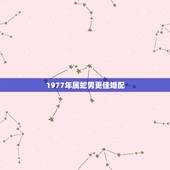 1977年属蛇男更佳婚配，1977年属蛇男对待婚姻的态度