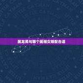 属龙男与哪个属相女婚配合适，属龙男与什么属相女配