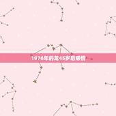 1976年的龙45岁后感情，76年属龙的女人命最差