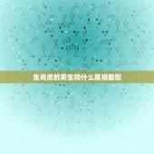 生肖虎的男生和什么属相最配，属虎的和什么属相最配