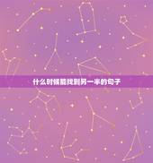 什么时候能找到另一半的句子，这样才能知道你的另一半何时出现？