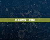 85年属牛女一生财运 85年属牛女2022年运气