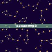 12星座谁能嫁给明星，星座：十二星座各自代表的明星都是谁
