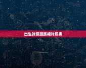 出生时辰跟属相对照表，十二生肖相对应的时辰是什么？