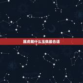 属虎戴什么玉佩最合适，属虎适合戴什么首饰