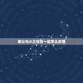 老公与小三住在一起怎么处理，我老公和小三在一起，我该怎么办