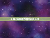2022年属虎的事业运怎么样，2022年的虎宝宝几月出生更好