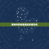 属相羊的和属相龙的相合吗，属相配对：属羊的和属龙的配吗？