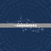 一生都很有钱的生肖女，有钱又贵气的生肖女