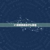 21层楼房适合什么属相，18楼层风水与属相有哪些关系