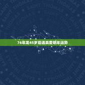 76年龙45岁后遇真爱明年运势，76年女龙2022 会不会找到真爱