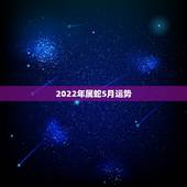 2022年属蛇5月运势，2022年属蛇人的全年运势