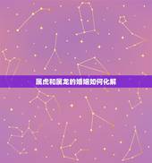 属虎和属龙的婚姻如何化解，虎和龙结婚5年必亡