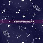 2021年感情可以复合的生肖男，2021年必定结婚的生肖男