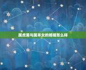 属虎男与属羊女的婚姻怎么样，属虎的男人和属羊的女人结婚怎么样