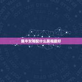 属牛女相配什么属相最好，属牛和什么属相相配合适和不合适