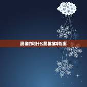 属猪的和什么属相相冲相害，属猴与属猪的相克怎么化解