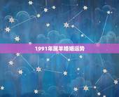 1991年属羊婚姻运势，1991年属羊女一生感情运