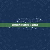 属虎男的应该配什么最合适，男属虎和什么最配