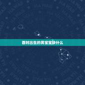 酉时出生的男宝宝缺什么，酉时出生的五行缺什么