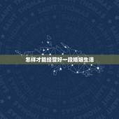 怎样才能经营好一段婚姻生活，怎样才能经营好一段婚姻？