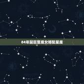 84年鼠巨蟹座女婚配星座，属鼠的巨蟹座女生和什么属相什么星座的男生最配