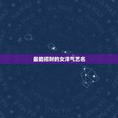 最能招财的女洋气艺名，洋气的艺名