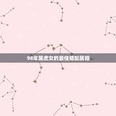 98年属虎女的最佳婚配属相，1998年3月属虎女的最佳配偶
