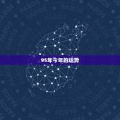 95年今年的运势，95年腊月初六出生的男生今年的运势