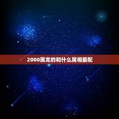 2000属龙的和什么属相最配，2000年性别女属龙最配是哪个属相