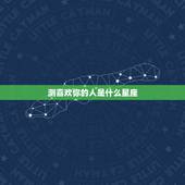 测喜欢你的人是什么星座，测一测哪个星座暗恋我