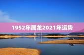 1952年属龙2021年运势，属龙女2021年全年运势