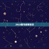 2023属马结婚吉日，男女都属马的2023年正月几日结婚好