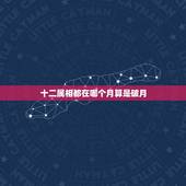 十二属相都在哪个月算是破月，十二生肖破月是哪个月
