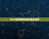 2021旺财带好运的抖音女名字，2023带来好运抖音网名
