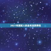 2021年属蛇人的全年运势男性，65年男属蛇人2021年运势