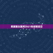 男属猴女属鸡2021年结婚吉日，2021年女方属鸡男属猴婚嫁几月巛为吉