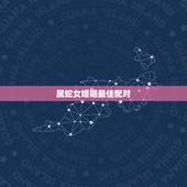 属蛇女婚姻最佳配对，属蛇女最佳上等婚配