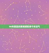 96年属鼠的属相婚配表今年运气，96年属鼠的和什么属相最配