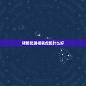猪婚配属相表虎配什么好，属虎的属相婚配表，属虎的和什么属相最配，属虎的