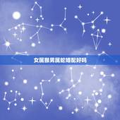 女属猴男属蛇婚配好吗，为什么蛇和猴相配又相克