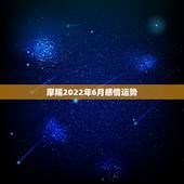 摩羯2022年6月感情运势，摩羯2022年运势详解全年运程完整版