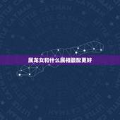 属龙女和什么属相最配更好，属鸡的和什么属相最配