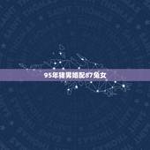 95年猪男婚配87兔女，95年属猪的男和87属兔的配吗