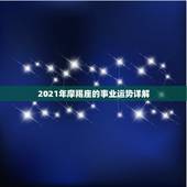 2021年摩羯座的事业运势详解，2021年摩羯座的事业运势详解