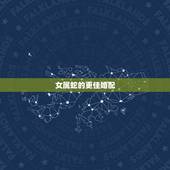 女属蛇的更佳婚配，女属蛇的属相婚配表