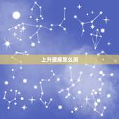 上升星座怎么测，怎么看上升星座，上升星座表怎么看