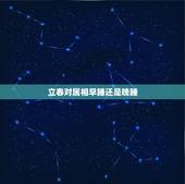 立春对属相早睡还是晚睡，关于属相的问题，立春？还是春节？