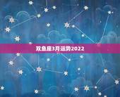 双鱼座3月运势2022，双鱼座3月的爱情运势